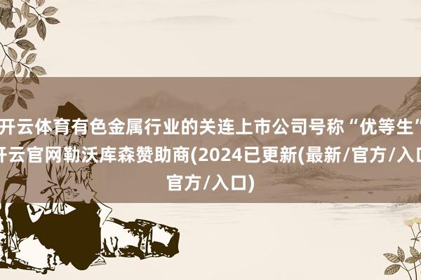 开云体育有色金属行业的关连上市公司号称“优等生”-开云官网勒沃库森赞助商(2024已更新(最新/官方/入口)