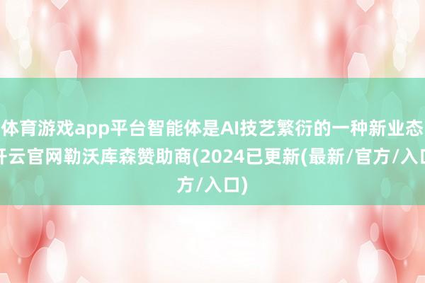 体育游戏app平台智能体是AI技艺繁衍的一种新业态-开云官网勒沃库森赞助商(2024已更新(最新/官方/入口)