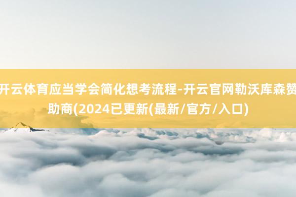 开云体育应当学会简化想考流程-开云官网勒沃库森赞助商(2024已更新(最新/官方/入口)
