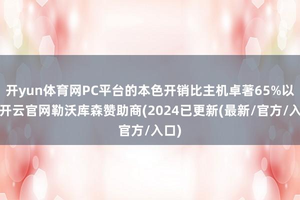 开yun体育网PC平台的本色开销比主机卓著65%以上-开云官网勒沃库森赞助商(2024已更新(最新/官方/入口)