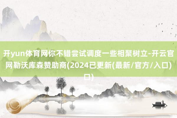 开yun体育网你不错尝试调度一些相聚树立-开云官网勒沃库森赞助商(2024已更新(最新/官方/入口)