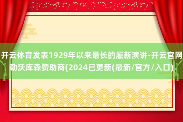 开云体育发表1929年以来最长的履新演讲-开云官网勒沃库森赞助商(2024已更新(最新/官方/入口)