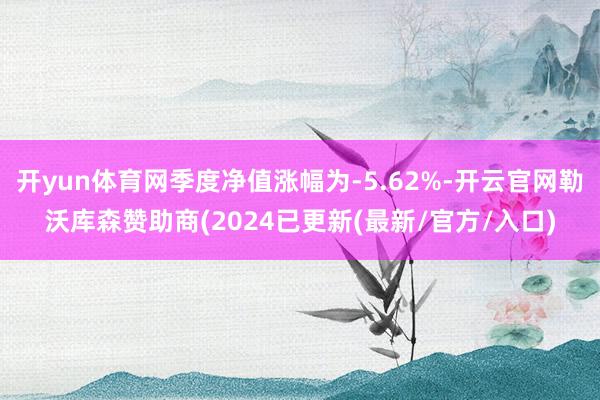 开yun体育网季度净值涨幅为-5.62%-开云官网勒沃库森赞助商(2024已更新(最新/官方/入口)