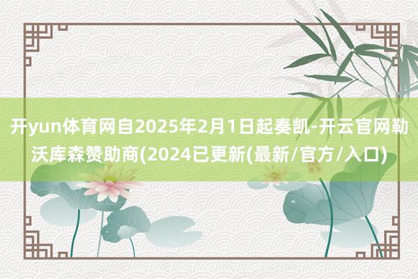 开yun体育网自2025年2月1日起奏凯-开云官网勒沃库森赞助商(2024已更新(最新/官方/入口)