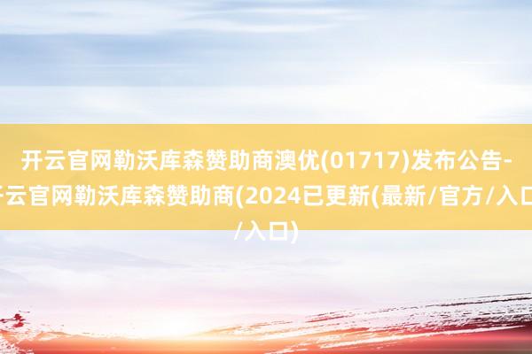 开云官网勒沃库森赞助商澳优(01717)发布公告-开云官网勒沃库森赞助商(2024已更新(最新/官方/入口)
