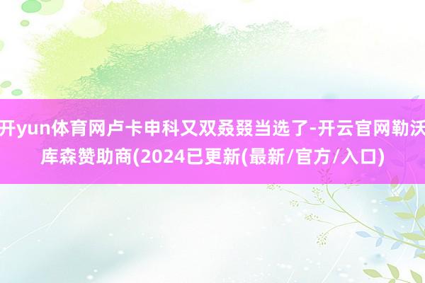 开yun体育网卢卡申科又双叒叕当选了-开云官网勒沃库森赞助商(2024已更新(最新/官方/入口)