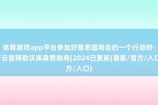 体育游戏app平台参加好意思国商会的一个行动时-开云官网勒沃库森赞助商(2024已更新(最新/官方/入口)