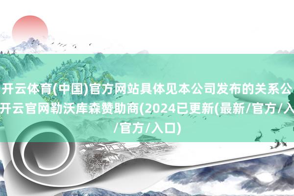 开云体育(中国)官方网站具体见本公司发布的关系公告-开云官网勒沃库森赞助商(2024已更新(最新/官方/入口)