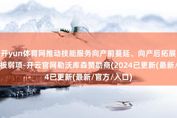 开yun体育网推动技能服务向产前蔓延、向产后拓展；要聚焦短板弱项-开云官网勒沃库森赞助商(2024已更新(最新/官方/入口)