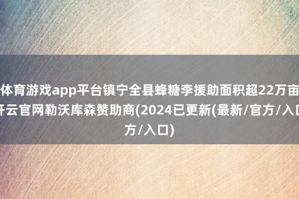体育游戏app平台镇宁全县蜂糖李援助面积超22万亩-开云官网勒沃库森赞助商(2024已更新(最新/官方/入口)