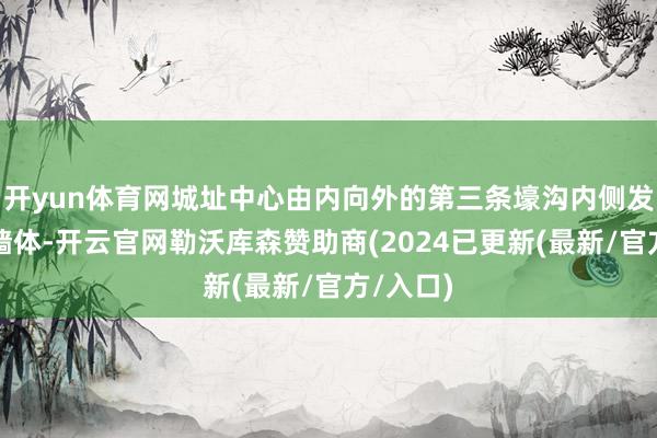 开yun体育网城址中心由内向外的第三条壕沟内侧发现夯土墙体-开云官网勒沃库森赞助商(2024已更新(最新/官方/入口)
