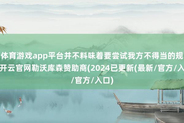 体育游戏app平台并不料味着要尝试我方不得当的规模-开云官网勒沃库森赞助商(2024已更新(最新/官方/入口)