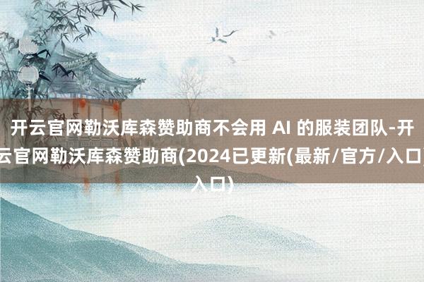开云官网勒沃库森赞助商不会用 AI 的服装团队-开云官网勒沃库森赞助商(2024已更新(最新/官方/入口)