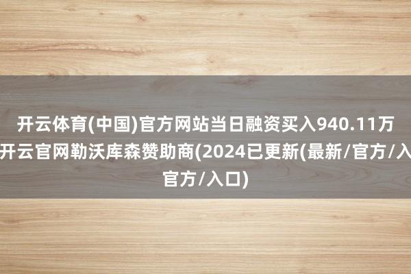 开云体育(中国)官方网站当日融资买入940.11万元-开云官网勒沃库森赞助商(2024已更新(最新/官方/入口)