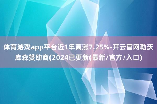 体育游戏app平台近1年高涨7.25%-开云官网勒沃库森赞助商(2024已更新(最新/官方/入口)