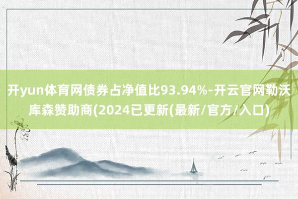 开yun体育网债券占净值比93.94%-开云官网勒沃库森赞助商(2024已更新(最新/官方/入口)