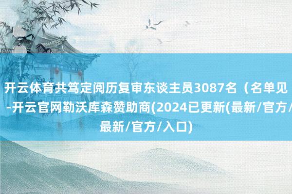 开云体育共笃定阅历复审东谈主员3087名（名单见附件）-开云官网勒沃库森赞助商(2024已更新(最新/官方/入口)