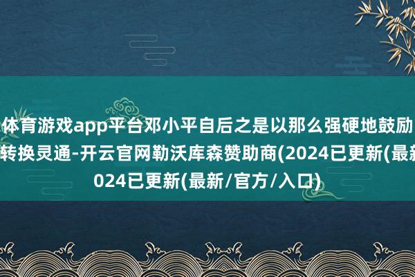 体育游戏app平台邓小平自后之是以那么强硬地鼓励和复旧国度的转换灵通-开云官网勒沃库森赞助商(2024已更新(最新/官方/入口)