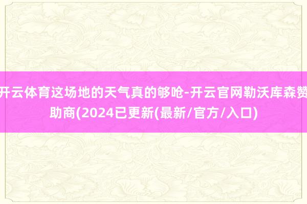 开云体育这场地的天气真的够呛-开云官网勒沃库森赞助商(2024已更新(最新/官方/入口)