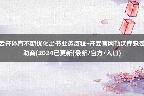 云开体育不断优化出书业务历程-开云官网勒沃库森赞助商(2024已更新(最新/官方/入口)