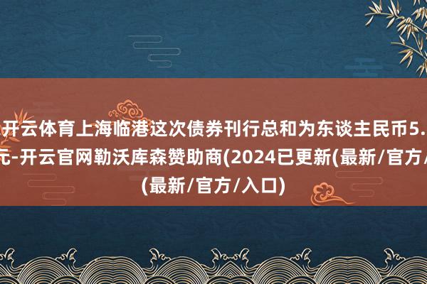 开云体育上海临港这次债券刊行总和为东谈主民币5.00亿元-开云官网勒沃库森赞助商(2024已更新(最新/官方/入口)