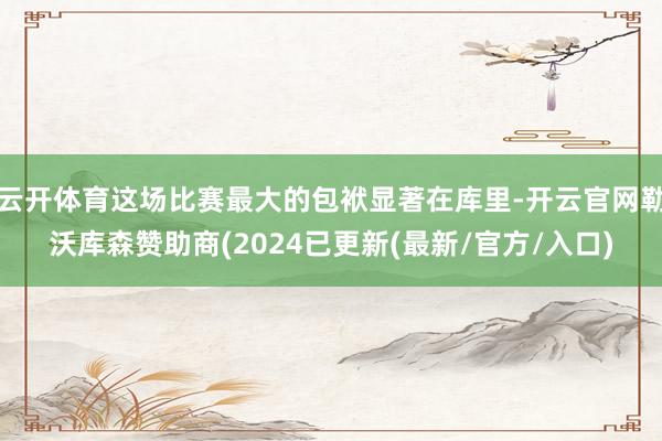 云开体育这场比赛最大的包袱显著在库里-开云官网勒沃库森赞助商(2024已更新(最新/官方/入口)