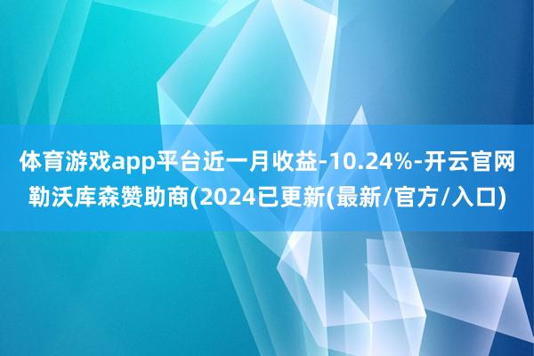 体育游戏app平台近一月收益-10.24%-开云官网勒沃库森赞助商(2024已更新(最新/官方/入口)