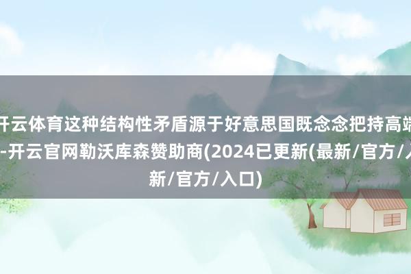 开云体育这种结构性矛盾源于好意思国既念念把持高端时期-开云官网勒沃库森赞助商(2024已更新(最新/官方/入口)