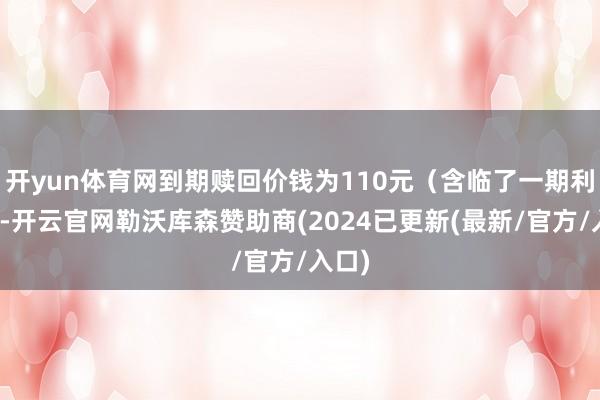 开yun体育网到期赎回价钱为110元（含临了一期利息）-开云官网勒沃库森赞助商(2024已更新(最新/官方/入口)