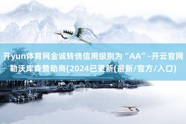 开yun体育网金诚转债信用级别为“AA”-开云官网勒沃库森赞助商(2024已更新(最新/官方/入口)