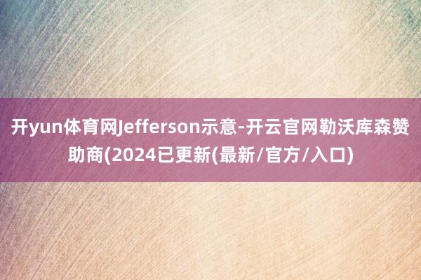 开yun体育网Jefferson示意-开云官网勒沃库森赞助商(2024已更新(最新/官方/入口)
