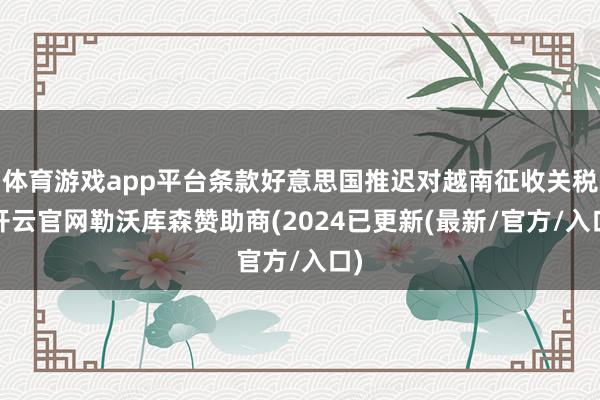 体育游戏app平台条款好意思国推迟对越南征收关税-开云官网勒沃库森赞助商(2024已更新(最新/官方/入口)