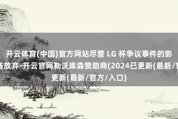 开云体育(中国)官方网站尽管 LG 杯争议事件的影响尚未皆备放弃-开云官网勒沃库森赞助商(2024已更新(最新/官方/入口)