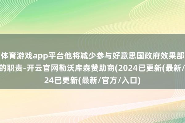 体育游戏app平台他将减少参与好意思国政府效果部（DOGE）的职责-开云官网勒沃库森赞助商(2024已更新(最新/官方/入口)