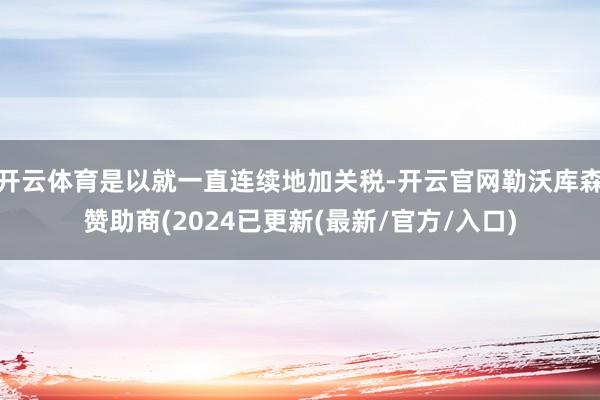开云体育是以就一直连续地加关税-开云官网勒沃库森赞助商(2024已更新(最新/官方/入口)
