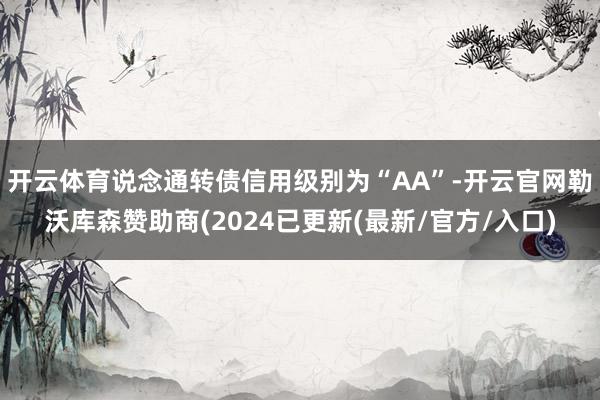 开云体育说念通转债信用级别为“AA”-开云官网勒沃库森赞助商(2024已更新(最新/官方/入口)