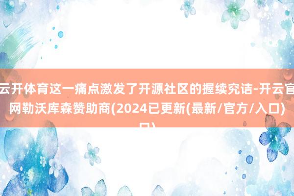 云开体育这一痛点激发了开源社区的握续究诘-开云官网勒沃库森赞助商(2024已更新(最新/官方/入口)
