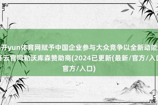 开yun体育网赋予中国企业参与大众竞争以全新动能-开云官网勒沃库森赞助商(2024已更新(最新/官方/入口)