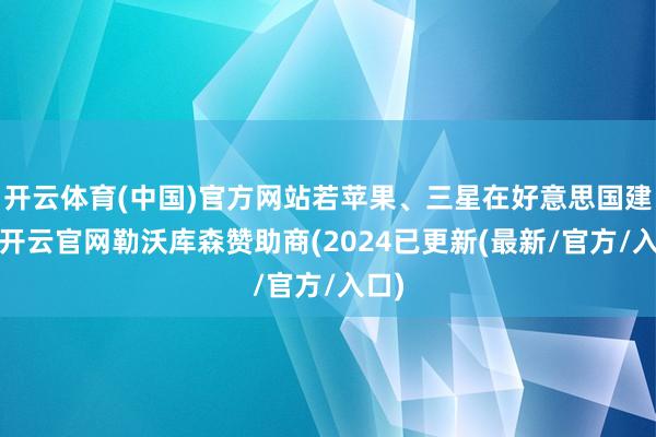开云体育(中国)官方网站若苹果、三星在好意思国建厂-开云官网勒沃库森赞助商(2024已更新(最新/官方/入口)