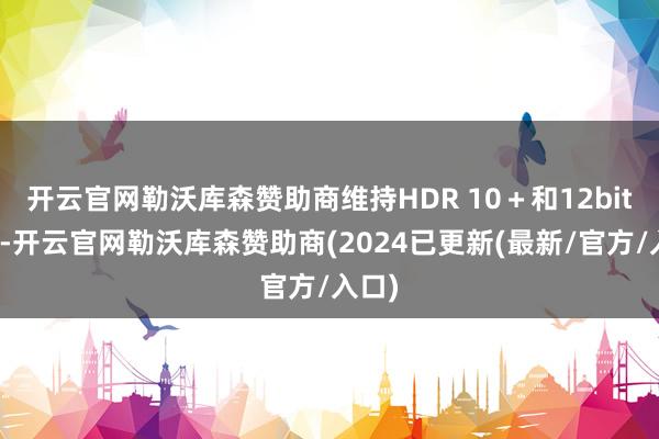 开云官网勒沃库森赞助商维持HDR 10＋和12bit色深-开云官网勒沃库森赞助商(2024已更新(最新/官方/入口)