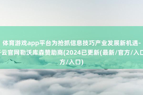 体育游戏app平台为抢抓信息技巧产业发展新机遇-开云官网勒沃库森赞助商(2024已更新(最新/官方/入口)