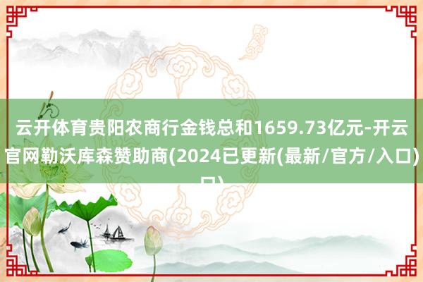 云开体育贵阳农商行金钱总和1659.73亿元-开云官网勒沃库森赞助商(2024已更新(最新/官方/入口)