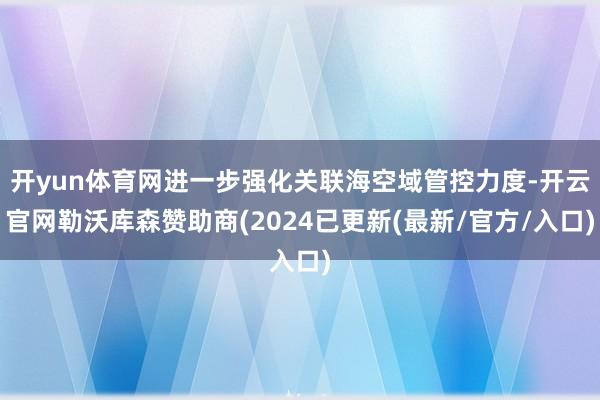 开yun体育网进一步强化关联海空域管控力度-开云官网勒沃库森赞助商(2024已更新(最新/官方/入口)