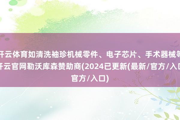 开云体育如清洗袖珍机械零件、电子芯片、手术器械等-开云官网勒沃库森赞助商(2024已更新(最新/官方/入口)