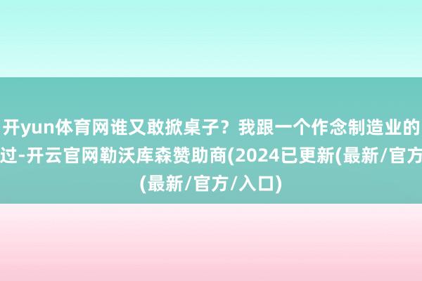 开yun体育网谁又敢掀桌子？我跟一个作念制造业的雇主聊过-开云官网勒沃库森赞助商(2024已更新(最新/官方/入口)