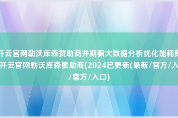开云官网勒沃库森赞助商并期骗大数据分析优化能耗策略-开云官网勒沃库森赞助商(2024已更新(最新/官方/入口)