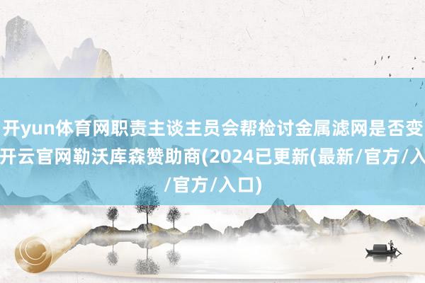 开yun体育网职责主谈主员会帮检讨金属滤网是否变形-开云官网勒沃库森赞助商(2024已更新(最新/官方/入口)