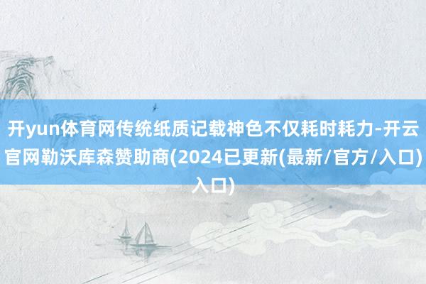 开yun体育网传统纸质记载神色不仅耗时耗力-开云官网勒沃库森赞助商(2024已更新(最新/官方/入口)