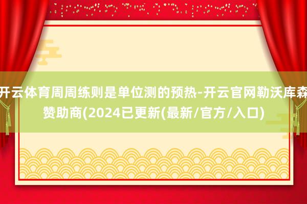 开云体育周周练则是单位测的预热-开云官网勒沃库森赞助商(2024已更新(最新/官方/入口)