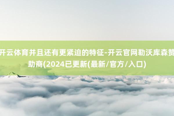 开云体育并且还有更紧迫的特征-开云官网勒沃库森赞助商(2024已更新(最新/官方/入口)